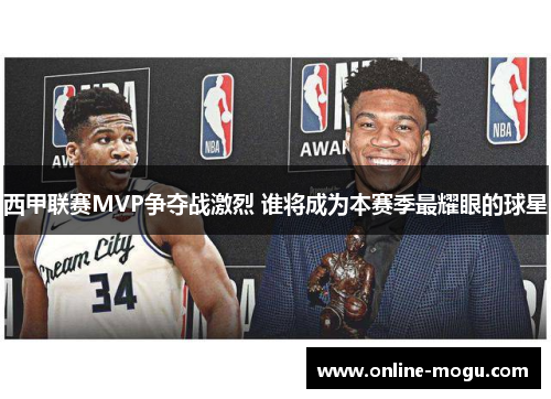 西甲联赛MVP争夺战激烈 谁将成为本赛季最耀眼的球星