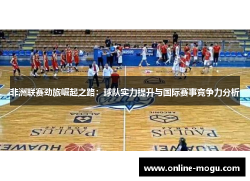 非洲联赛劲旅崛起之路：球队实力提升与国际赛事竞争力分析